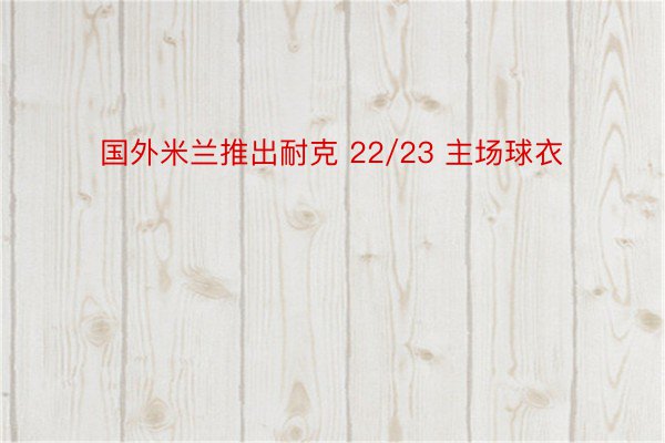 国外米兰推出耐克 22/23 主场球衣