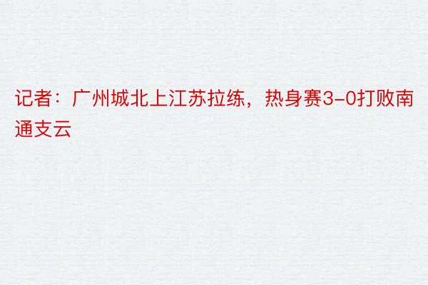 记者：广州城北上江苏拉练，热身赛3-0打败南通支云